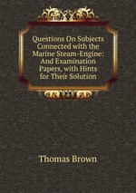 Questions On Subjects Connected with the Marine Steam-Engine: And Examination Papers, with Hints for Their Solution