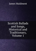 Scottish Ballads and Songs, Historical and Traditionary, Volume 1
