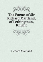 The Poems of Sir Richard Maitland, of Lethingtoun, Knight