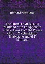 The Poems of Sir Richard Maitland. with an Appendix of Selections from the Poems of Sir J. Maitland, Lord Thirlestane and of T. Maitland