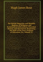 The British Magazine and Monthly Register of Religious and Ecclesiastical Information, Parochial History, and Documents Respecting the State of the Poor, Progress of Education, Etc, Volume 21