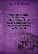 Analecta Scotica: Collections Illustrative of the Civil, Ecclesiastical, and Literary History of Scotland