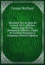 lections Des 26 Mars Et 16 Avril 1871: Affiches, Professions De Foi, Documents Officiels, Clubs Et Comits Pendant La Commune (French Edition)