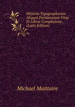 Historia Typographorum Aliquot Parisiensium Vitas Et Libros Complectens . (Latin Edition)