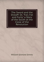 The Sword and the Distaff: Or, "Fair, Fat and Forty." a Story of the South at the Close of the Revolution