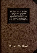Elections Des 26 Mars Et 16 Avril 1871. Affiches, Professions De Foi - Documents Officiels Clubs Et Comits Pendant La Commune (French Edition)