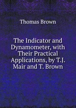 The Indicator and Dynamometer, with Their Practical Applications, by T.J. Mair and T. Brown