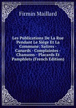 Les Publications De La Rue Pendant Le Sige Et La Commune: Satires - Canards - Complaintes - Chansons - Placards Et Pamphlets (French Edition)