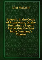Speech . in the Court of Proprietors, On the Preliminary Papers Respecting the East India Company`s Charter