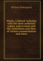 Works. Collated verbatim with the most authentic copies, and revised with the corrections and illus. of various commentators and notes