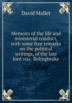 Memoirs of the life and ministerial conduct, with some free remarks on the political writings, of the late lord visc. Bolingbroke