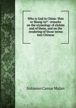 Who is God in China: Shin or Shang-te? : remarks on the etymology of elohim and of theos, and on the rendering of those terms into Chinese