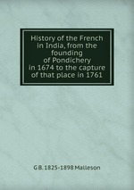 History of the French in India, from the founding of Pondichery in 1674 to the capture of that place in 1761