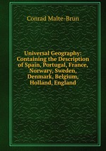 Universal Geography: Containing the Description of Spain, Portugal, France, Norwary, Sweden, Denmark, Belgium, Holland, England