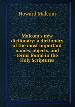 Malcom`s new dictionary: a dictionary of the most important names, objects, and terms found in the Holy Scriptures