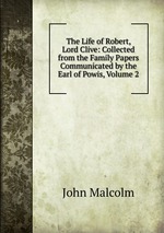 The Life of Robert, Lord Clive: Collected from the Family Papers Communicated by the Earl of Powis, Volume 2