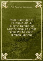 Essai Historique Et Politique Sur La Pologne, Depuis Son Origine Jusqu`en 1788: Publie Par Sa Vueve . (French Edition)