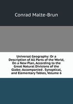Universal Geography: Or a Description of All Parts of the World, On a New Plan, According to the Great Natural Divisions of the Globe; Accompanied . Synoptical, and Elementary Tables, Volume 6