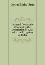 Universal Geography: Containing the Description of Asia, with the Exception of India