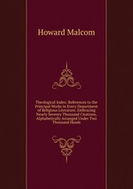 Theological Index: References to the Principal Works in Every Department of Religious Literature. Embracing Nearly Seventy Thousand Citations, Alphabetically Arranged Under Two Thousand Heads