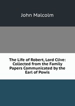 The Life of Robert, Lord Clive: Collected from the Family Papers Communicated by the Earl of Powis