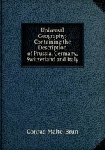 Universal Geography: Containing the Description of Prussia, Germany, Switzerland and Italy