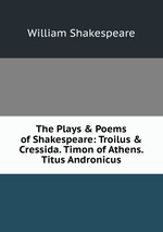 The Plays & Poems of Shakespeare: Troilus & Cressida. Timon of Athens. Titus Andronicus