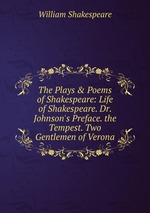 The Plays & Poems of Shakespeare: Life of Shakespeare. Dr. Johnson`s Preface. the Tempest. Two Gentlemen of Verona