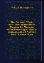 The Dramatic Works of William Shakespeare: Measure for Measure. Midsummer-Night`s Dream. Much Ado About Nothing. Love`s Labour`s Lost