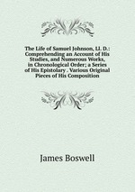 The Life of Samuel Johnson, Ll. D.: Comprehending an Account of His Studies, and Numerous Works, in Chronological Order; a Series of His Epistolary . Various Original Pieces of His Composition