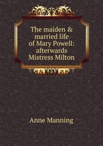 The maiden & married life of Mary Powell: afterwards Mistress Milton