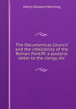 The Oecumenical Council and the infallibility of the Roman Pontiff: a pastoral letter to the clergy, etc