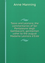 Tasso and Leonora; the commentaries of Ser Pantaleone degli Gambacorti, gentleman usher to the august Madama Leonora d`Este