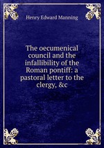 The oecumenical council and the infallibility of the Roman pontiff: a pastoral letter to the clergy, &c