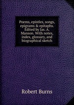 Poems, epistles, songs, epigrams & epitaphs. Edited by Jas. A. Manson. With notes, index, glossary, and biographical sketch
