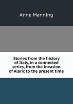 Stories from the history of Italy, in a connected series, from the invasion of Alaric to the present time