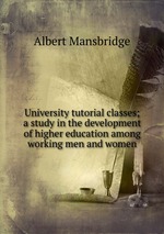 University tutorial classes; a study in the development of higher education among working men and women