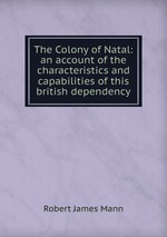 The Colony of Natal: an account of the characteristics and capabilities of this british dependency