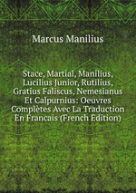 Stace, Martial, Manilius, Lucilius Junior, Rutilius, Gratius Faliscus, Nemesianus Et Calpurnius: Oeuvres Compltes Avec La Traduction En Francais (French Edition)