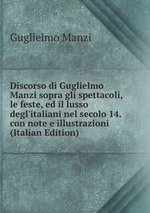 Discorso di Guglielmo Manzi sopra gli spettacoli, le feste, ed il lusso degl`italiani nel secolo 14. con note e illustrazioni (Italian Edition)