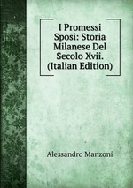 I Promessi Sposi: Storia Milanese Del Secolo Xvii. (Italian Edition)