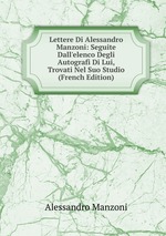 Lettere Di Alessandro Manzoni: Seguite Dall`elenco Degli Autografi Di Lui, Trovati Nel Suo Studio (French Edition)