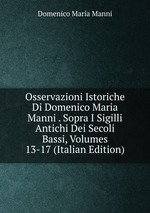 Osservazioni Istoriche Di Domenico Maria Manni . Sopra I Sigilli Antichi Dei Secoli Bassi, Volumes 13-17 (Italian Edition)