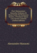 Fiori Manzoniani: Raccolta Ordinata Di Brani Scelti Nel Romanzo Storico, I Promessi Sposi. Con Alcuni Comenti (Italian Edition)
