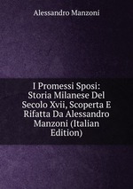 I Promessi Sposi: Storia Milanese Del Secolo Xvii, Scoperta E Rifatta Da Alessandro Manzoni (Italian Edition)