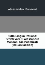 Sulla Lingua Italiana: Scritti Vari Di Alessandro Manzoni Gi Pubblicati (Italian Edition)