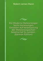 Die Moderne Meteorologie: Sechs Vorlesungen, Gehalten Auf Veranlassung Der Meteorologischen Gesellschaf Zu London . (German Edition)
