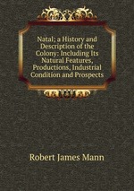 Natal; a History and Description of the Colony: Including Its Natural Features, Productions, Industrial Condition and Prospects