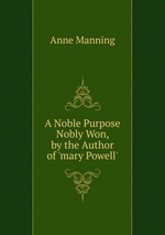 A Noble Purpose Nobly Won, by the Author of `mary Powell`