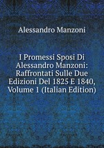 I Promessi Sposi Di Alessandro Manzoni: Raffrontati Sulle Due Edizioni Del 1825 E 1840, Volume 1 (Italian Edition)